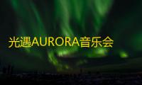 光遇AURORA音乐会什么时候开始